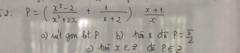 2: P=( (x^2-2)/x^2+2x + 1/x+2 ): (x+1)/x 
a) nut gon lt p b) dè P= 5/2 . 
() hm x∈ Z do p∈ Z