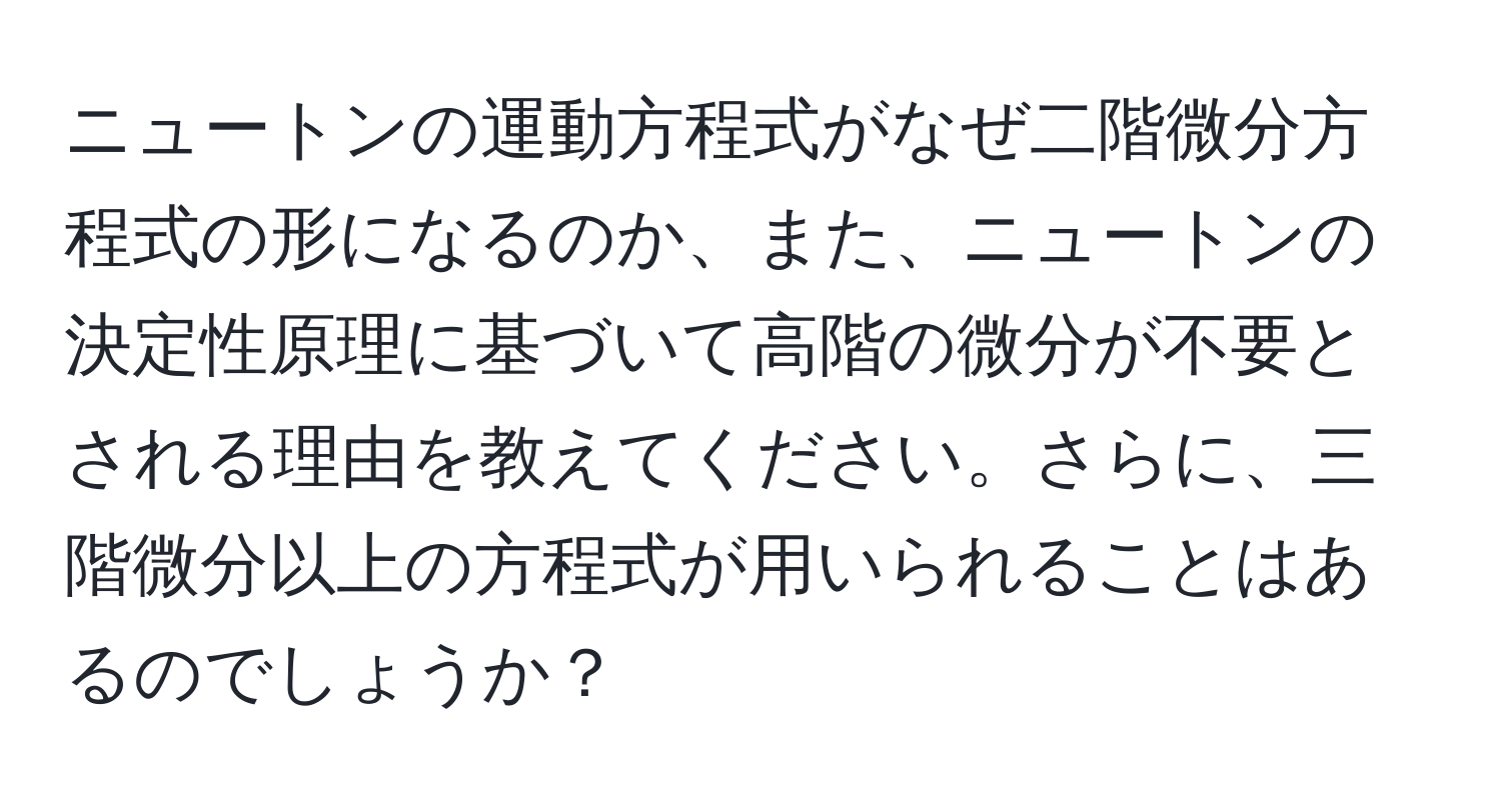 ニュートンの運動方程式がなぜ二階微分方程式の形になるのか、また、ニュートンの決定性原理に基づいて高階の微分が不要とされる理由を教えてください。さらに、三階微分以上の方程式が用いられることはあるのでしょうか？