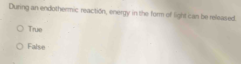 During an endothermic reaction, energy in the form of light can be released.
True
False