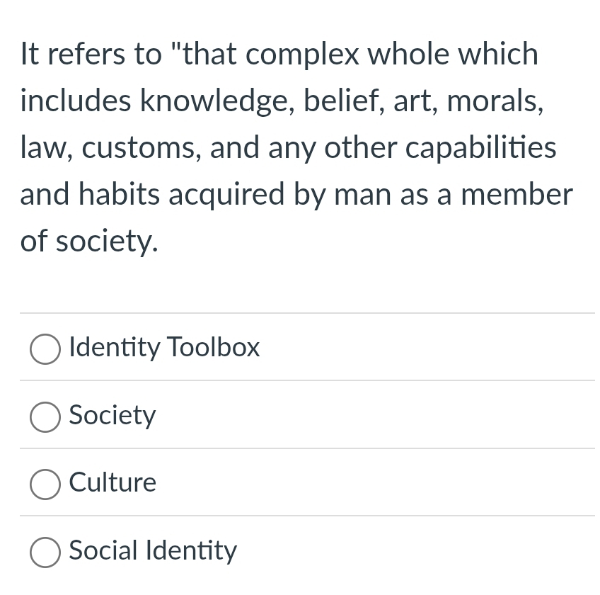 It refers to "that complex whole which
includes knowledge, belief, art, morals,
law, customs, and any other capabilities
and habits acquired by man as a member
of society.
Identity Toolbox
Society
Culture
Social Identity