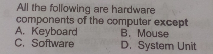 All the following are hardware
components of the computer except
A. Keyboard B. Mouse
C. Software D. System Unit