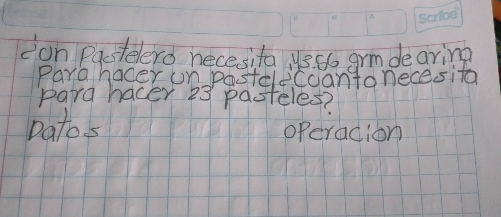 don pastelero necesita 3. s6 grm dearing 
Para hacer on posteleCcantonecesita 
Para hacer 23 pasteles? 
Datos 
operacion