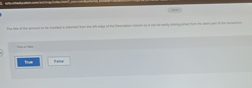 exto mheducation.com/ext/map/index.html?_con = con dr exteralb
Seved
The title of the account to be credited is indented from the left edge of the Description column so it can be easily distinguished from the debit part of the transaction.
True or Fatse
True False