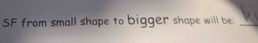 SF from small shape to bigger shape will be:_