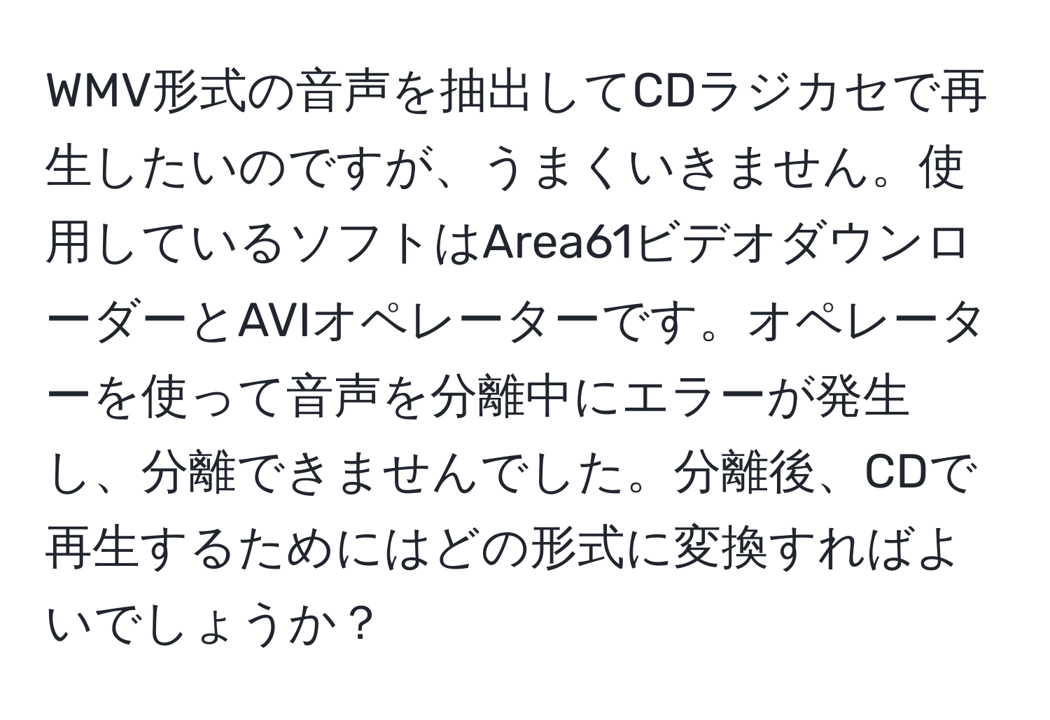 WMV形式の音声を抽出してCDラジカセで再生したいのですが、うまくいきません。使用しているソフトはArea61ビデオダウンローダーとAVIオペレーターです。オペレーターを使って音声を分離中にエラーが発生し、分離できませんでした。分離後、CDで再生するためにはどの形式に変換すればよいでしょうか？