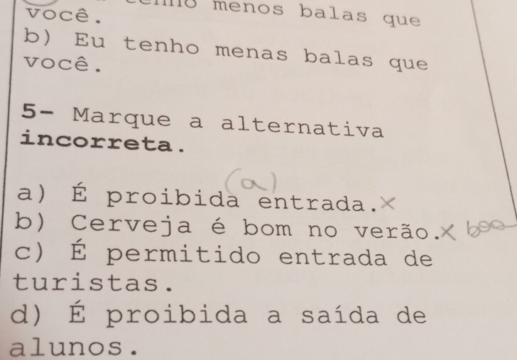 você.
o menos balas que
b) Eu tenho menas balas que
você.
5- Marque a alternativa
incorreta .
a) É proibida entrada.
b) Cerveja é bom no verão.
c) É permitido entrada de
turistas.
d) É proibida a saída de
alunos.