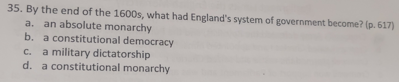 By the end of the 1600s, what had England's system of government become? (p. 617)
a. an absolute monarchy
b. a constitutional democracy
c. a military dictatorship
d. a constitutional monarchy