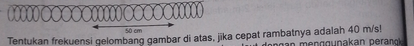 50 cm
Tentukan frekuensi gelombang gambar di atas, jika cepat rambatnya adalah 40 m/s!