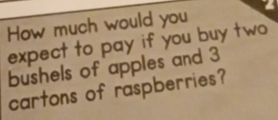 How much would you 
expect to pay if you buy two 
bushels of apples and 3
cartons of raspberries?