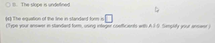 B. The slope is undefined.
(c) The equation of the fine in standard form is
(Type your answer in standard form, using integer coefficients with A20. Simphfy your anewer )