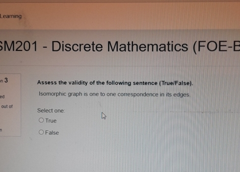 Leaming
SM201 - Discrete Mathematics (FOE-B
n 3 Assess the validity of the following sentence (True/False).
ed Isomorphic graph is one to one correspondence in its edges.
out of Select one
True
False