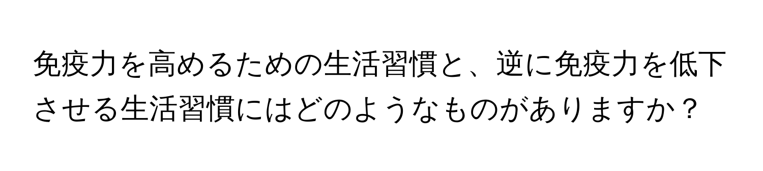 免疫力を高めるための生活習慣と、逆に免疫力を低下させる生活習慣にはどのようなものがありますか？