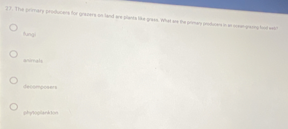 The primary producers for grazers on land are plants like grass. What are the primary producers in an ocean-grazing food web?
fungi
animals
decomposers
phytoplankton