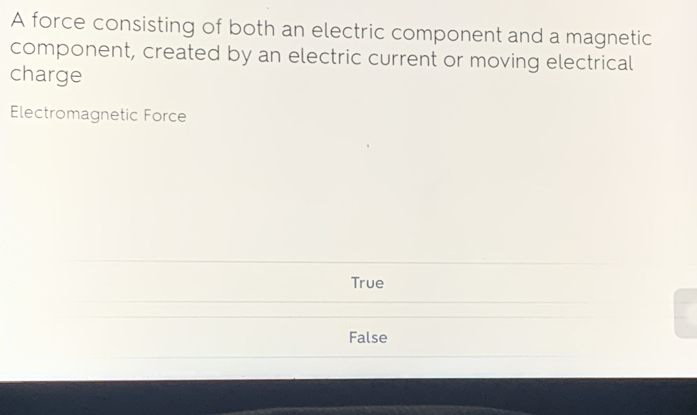 A force consisting of both an electric component and a magnetic
component, created by an electric current or moving electrical
charge
Electromagnetic Force
True
False