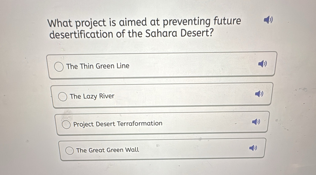 What project is aimed at preventing future D
desertification of the Sahara Desert?
The Thin Green Line
The Lazy River
Project Desert Terraformation
The Great Green Wall