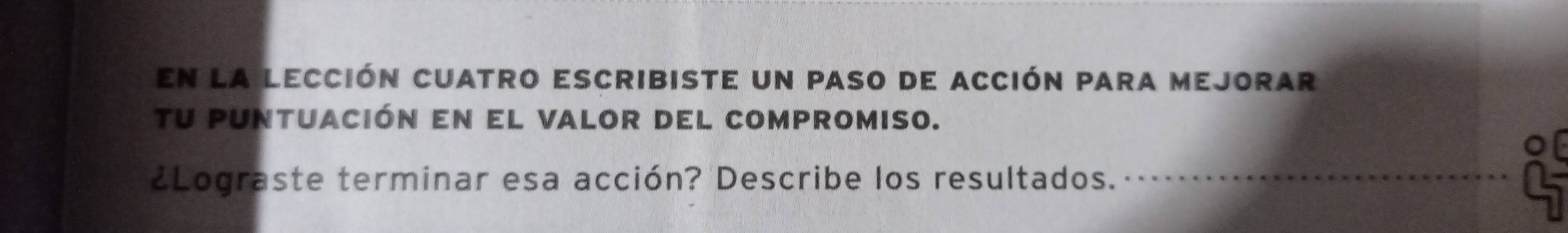 en la lección cuatro escribiste un paso de acción para mejorar 
tU puntuación en el valor del compromiso. 
¿Lograste terminar esa acción? Describe los resultados.