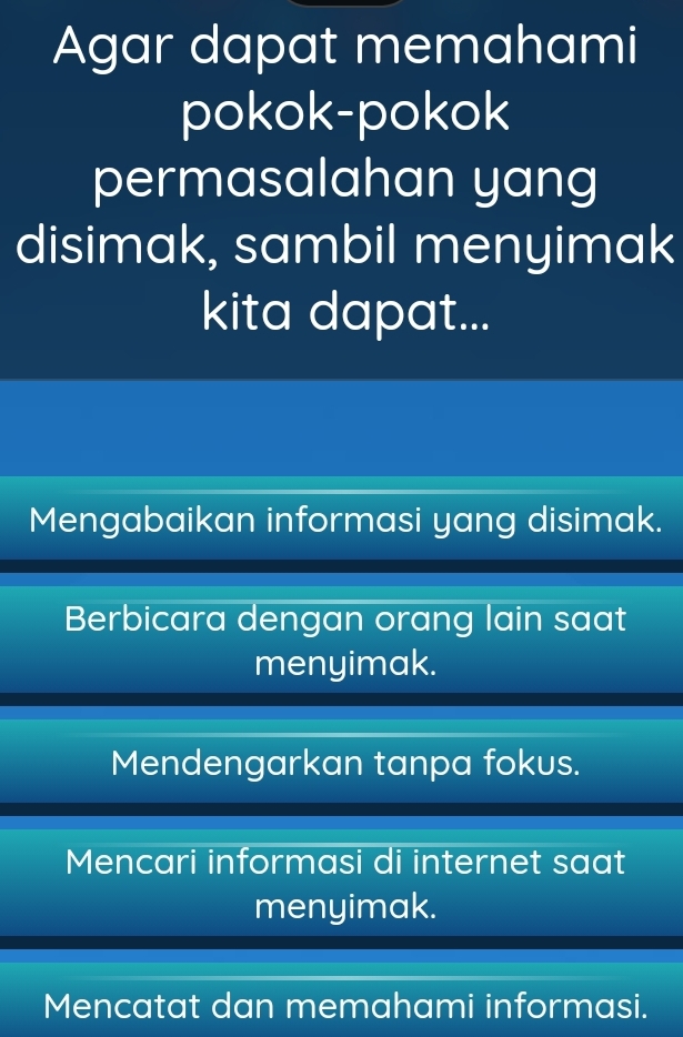 Agar dapat memahami
pokok-pokok
permasalahan yang
disimak, sambil menyimak
kita dapat...
Mengabaikan informasi yang disimak.
Berbicara dengan orang lain saat
menyimak.
Mendengarkan tanpa fokus.
Mencari informasi di internet saat
menyimak.
Mencatat dan memahami informasi.