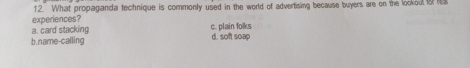 What propaganda technique is commonly used in the world of advertising because buyers are on the lookout for real
experiences?
a. card stacking c. plain folks
b.name-calling d. soft soap