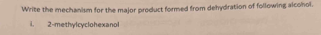 Write the mechanism for the major product formed from dehydration of following alcohol. 
i. 2 -methylcyclohexanol