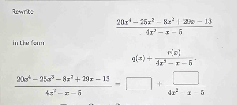 Rewrite
 (20x^4-25x^3-8x^2+29x-13)/4x^2-x-5 
in the form
q(x)+ r(x)/4x^2-x-5 .
 (20x^4-25x^3-8x^2+29x-13)/4x^2-x-5 =□ + □ /4x^2-x-5 