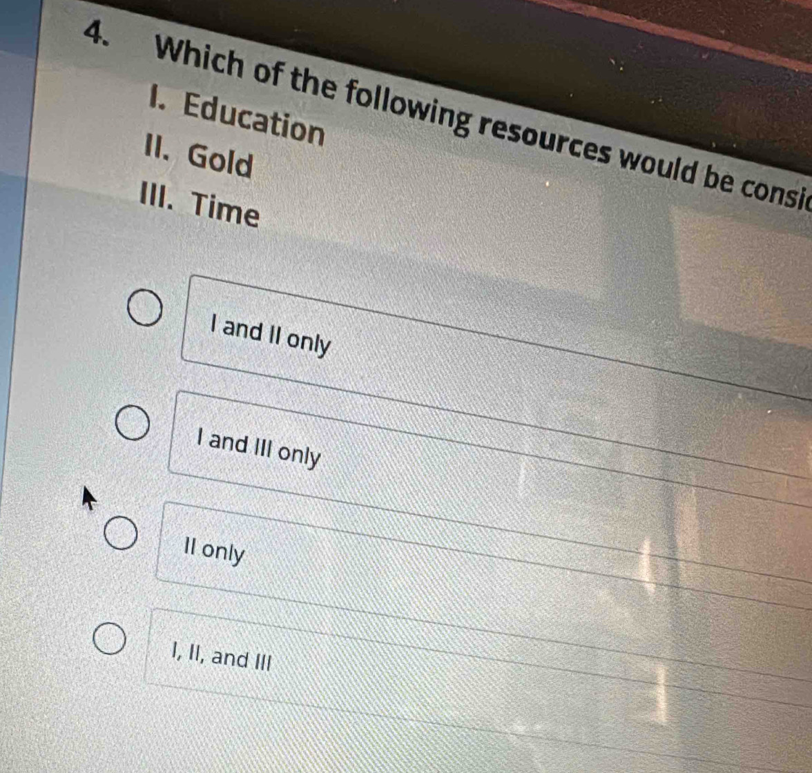 Education
4. Which of the following resources would be consi
II. Gold
III. Time
I and II only
I and III only
Il only
I, II, and III