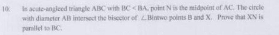 In acute-angleed triangle ABC with BC , point N is the midpoint of AC. The circle 
with diameter AB intersect the bisector of ∠ B ntwo points B and X. Prove that XN is 
parallel to BC.