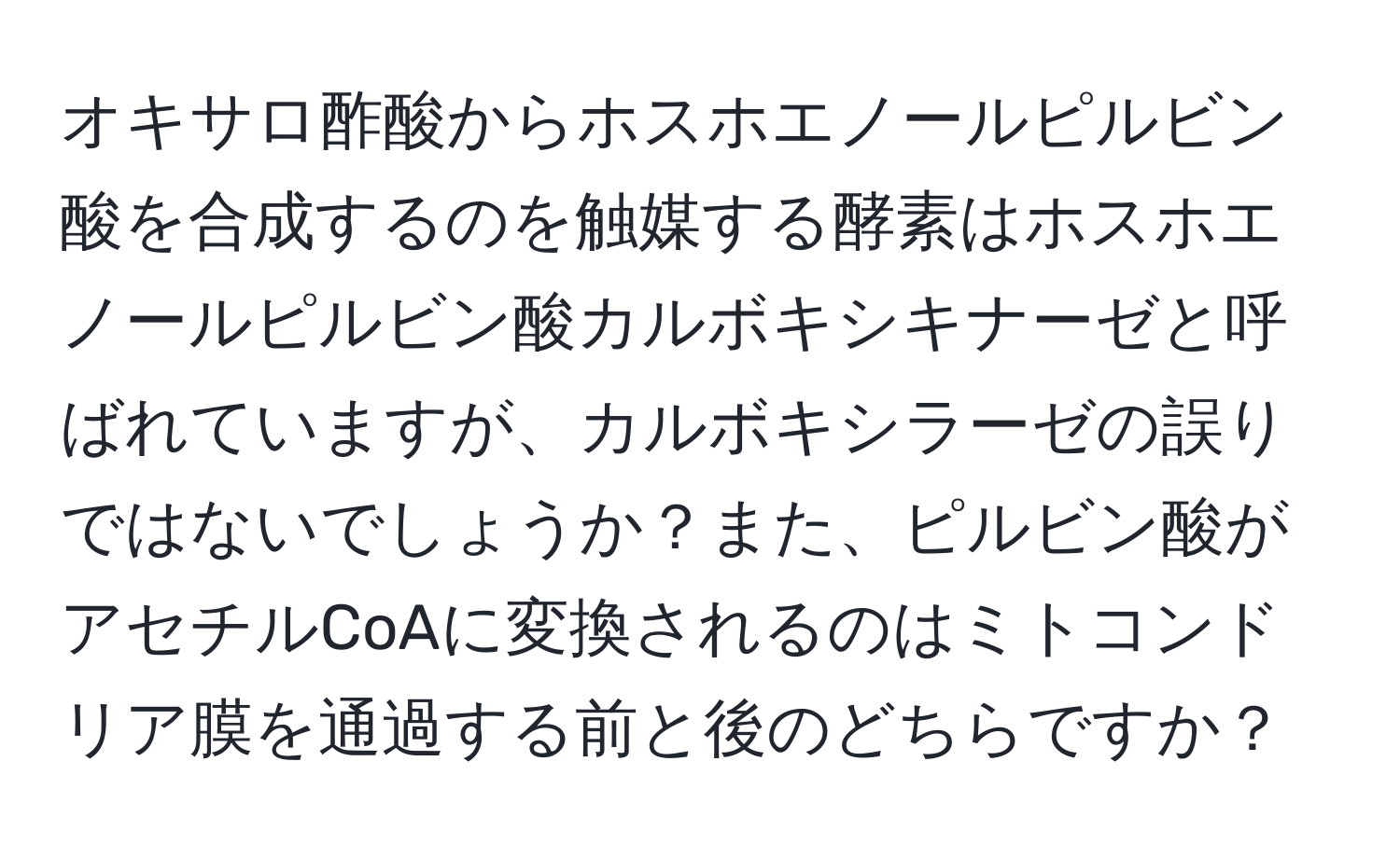 オキサロ酢酸からホスホエノールピルビン酸を合成するのを触媒する酵素はホスホエノールピルビン酸カルボキシキナーゼと呼ばれていますが、カルボキシラーゼの誤りではないでしょうか？また、ピルビン酸がアセチルCoAに変換されるのはミトコンドリア膜を通過する前と後のどちらですか？