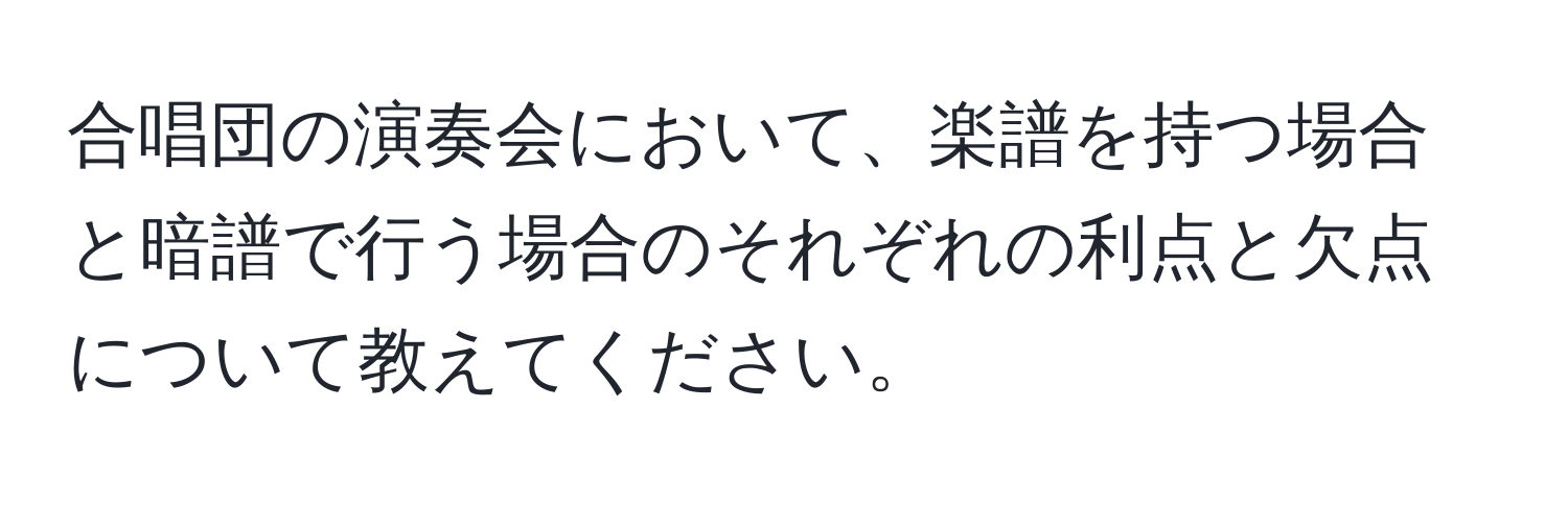 合唱団の演奏会において、楽譜を持つ場合と暗譜で行う場合のそれぞれの利点と欠点について教えてください。