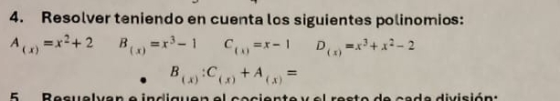 Resolver teniendo en cuenta los siguientes polinomios:
A_(x)=x^2+2 B_(x)=x^3-1 C_(x)=x-1 D_(x)=x^3+x^2-2
B_(x):C_(x)+A_(x)=
5 Resuelvan e indiguen el esciente y el reste de cade divición: