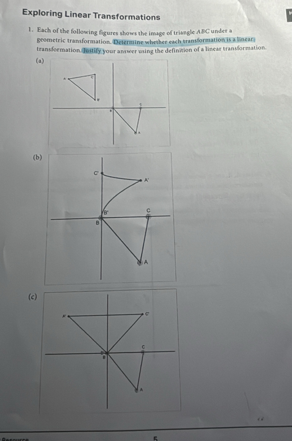 Exploring Linear Transformations
1. Each of the following figures shows the image of triangle ABC under a
geometric transformation. Determine whether each transformation is a linear
transformation. Justify your answer using the definition of a linear transformation,
(a)
(b)
(c)
5