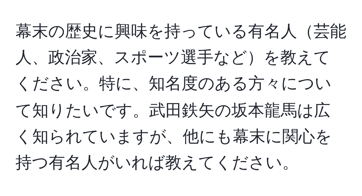 幕末の歴史に興味を持っている有名人芸能人、政治家、スポーツ選手などを教えてください。特に、知名度のある方々について知りたいです。武田鉄矢の坂本龍馬は広く知られていますが、他にも幕末に関心を持つ有名人がいれば教えてください。