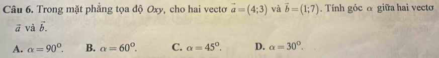 Trong mặt phăng tọa độ Oxy, cho hai vecto vector a=(4;3) và vector b=(1;7). Tính góc α giữa hai vectơ
vector a và vector b.
A. alpha =90°. B. alpha =60°. C. alpha =45°. D. alpha =30°.