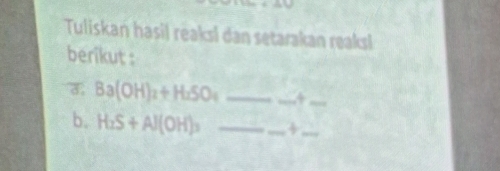 Tuliskan hasil reaksi dan setarakan reaksi 
berikut : 
उ, Ba(OH)_2+H_2SO_4 _ 
_ 
_ 
b. H_2S+Al(OH)_3 _ _ +_ 