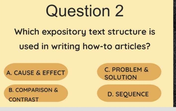 Which expository text structure is
used in writing how-to articles?
A. CAUSE & EFFECT
C. PROBLEM &
SOLUTION
B. COMPARISON &
D. SEQUENCE
CONTRAST