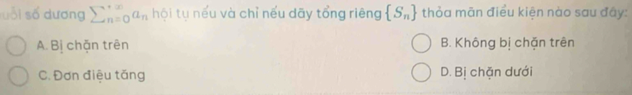 uối số dương sumlimits  underline(n=0)^(∈fty)a_n hội tụ nếu và chỉ nếu dãy tổng riêng  S_n thỏa mãn điều kiện nào sau đây:
A. Bị chặn trên B. Không bị chặn trên
C. Đơn điệu tăng D. Bị chặn dưới