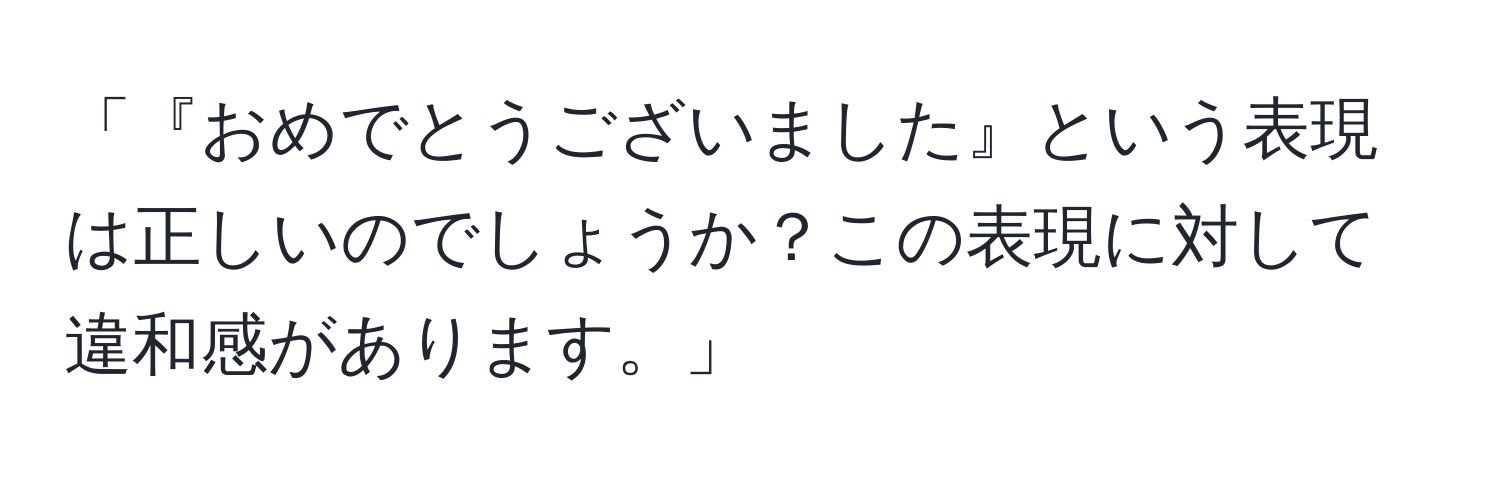 「『おめでとうございました』という表現は正しいのでしょうか？この表現に対して違和感があります。」