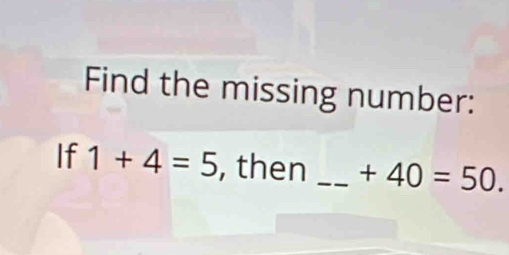 Find the missing number: 
If 1+4=5 , then _ +40=50.