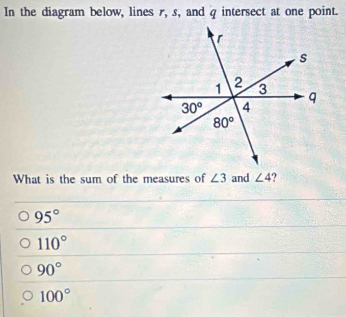 In the diagram below, lines r, s, and q intersect at one point.
What is the sum of the measures of ∠ 3 and ∠ 4 ?
95°
110°
90°
100°