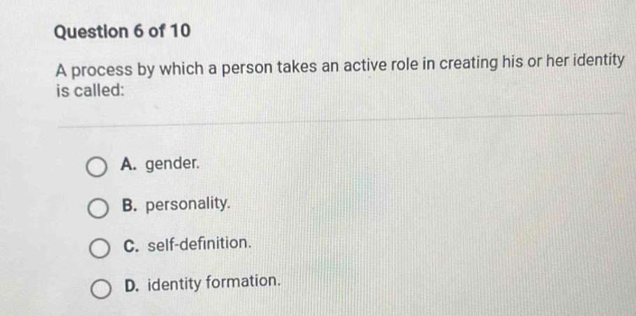 A process by which a person takes an active role in creating his or her identity
is called:
A. gender.
B. personality.
C. self-definition.
D. identity formation.