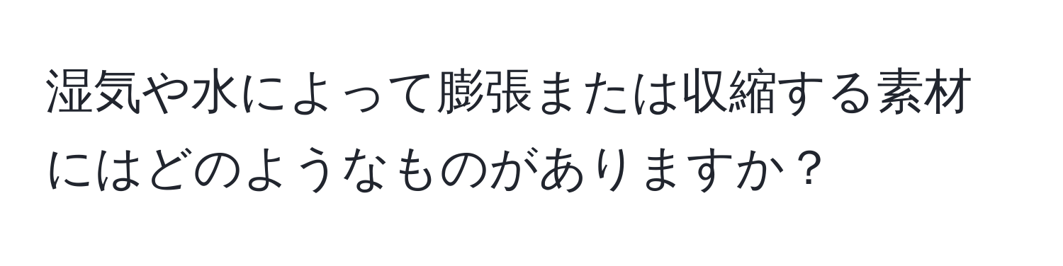 湿気や水によって膨張または収縮する素材にはどのようなものがありますか？