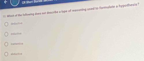 CR Short Stories Set
10. Which of the following does not describe a type of reasoning used to formulate a hypothesis?
deductive
inductive
inattentive
abductive