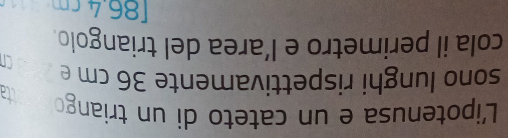 Lipotenusa e un cateto di un triango 
sono lunghi rispettivamente 36 cm e 
cola il perimetro e l’area del triangolo.
86.4cm
