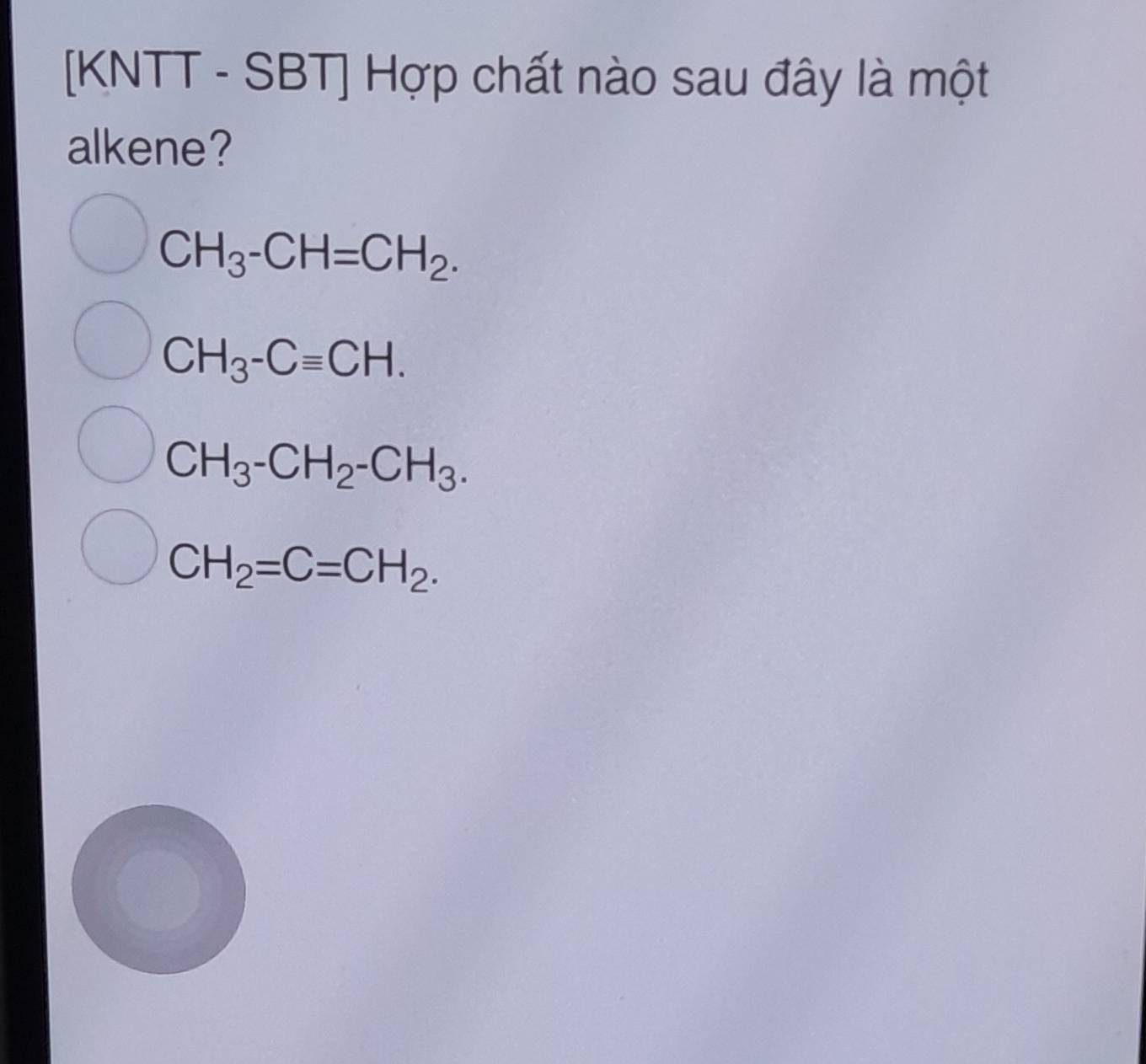 [KNTT - SBT] Hợp chất nào sau đây là một
alkene?
CH_3-CH=CH_2.
CH_3-Cequiv CH.
CH_3-CH_2-CH_3.
CH_2=C=CH_2.