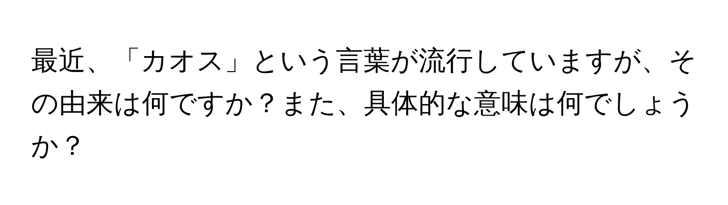 最近、「カオス」という言葉が流行していますが、その由来は何ですか？また、具体的な意味は何でしょうか？