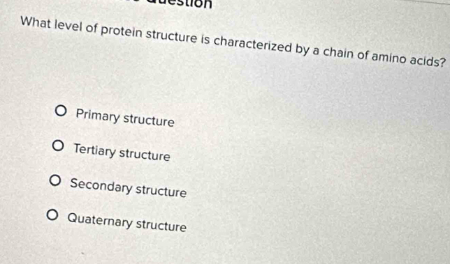 estion
What level of protein structure is characterized by a chain of amino acids?
Primary structure
Tertiary structure
Secondary structure
Quaternary structure