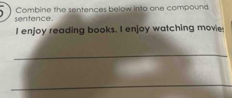 Combine the sentences below into one compound 
sentence. 
I enjoy reading books. I enjoy watching movie! 
_ 
_