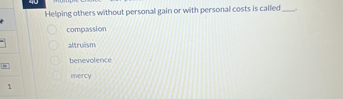 Helping others without personal gain or with personal costs is called_ .
compassion
altruism
benevolence
mercy
1