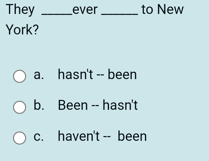 They _ever _to New
York?
a. hasn't -- been
b. Been -- hasn't
c. haven't -- been