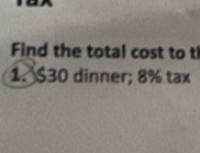 Find the total cost to t 
1. $30 dinner; 8% tax