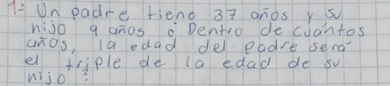 1: Un padre fiene 37 anos y su 
hijo g anos Dentro decoantos 
cHos, la edad del eadre sera 
el triple de la edad de sv 
uijo?